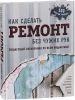 Как сделать ремонт без чужих рук. Пошаговый справочник по всем видам работ